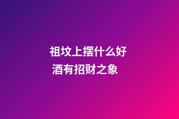 祖坟上摆什么好  酒有招财之象